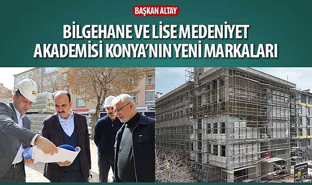 Lider Altay: “Bilgehane ve Lise Medeniyet Akademisi Konya’nın Yeni Markaları”